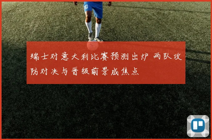 瑞士对意大利比赛预测出炉 两队攻防对决与晋级前景成焦点