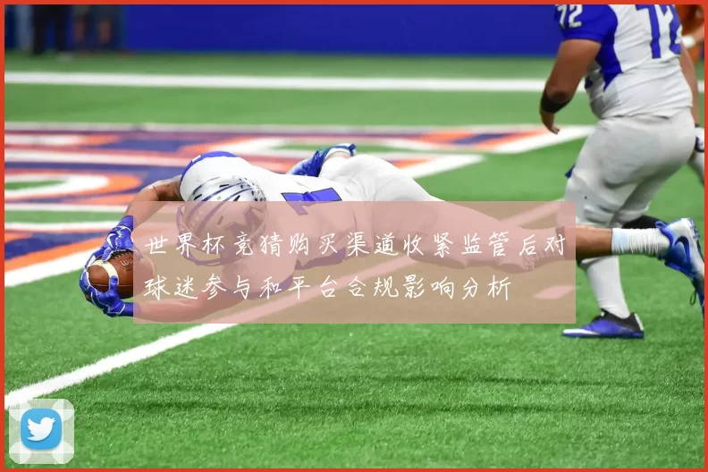 世界杯竞猜购买渠道收紧监管后对球迷参与和平台合规影响分析
