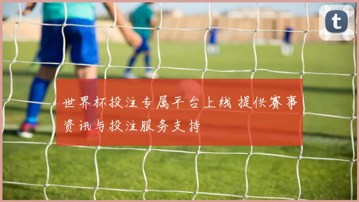 世界杯投注专属平台上线 提供赛事资讯与投注服务支持