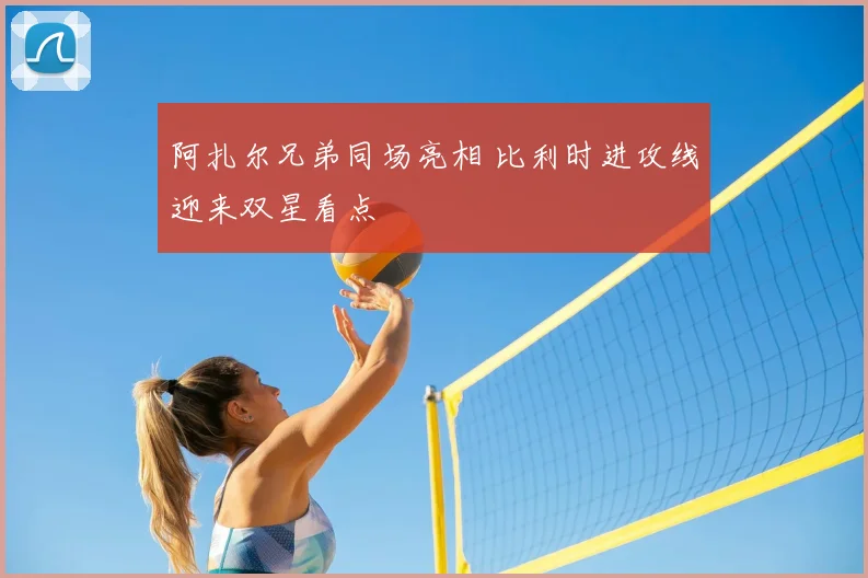 阿扎尔兄弟同场亮相 比利时进攻线迎来双星看点