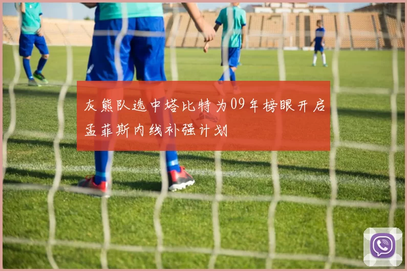 灰熊队选中塔比特为09年榜眼开启孟菲斯内线补强计划