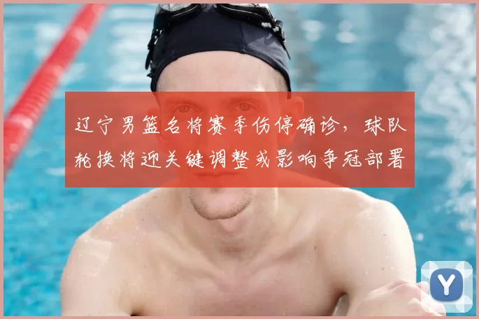 辽宁男篮名将赛季伤停确诊，球队轮换将迎关键调整或影响争冠部署