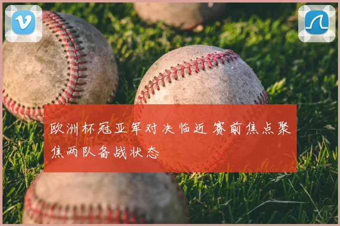 欧洲杯冠亚军对决临近 赛前焦点聚焦两队备战状态