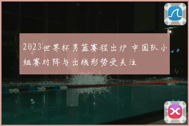 2023世界杯男篮赛程出炉 中国队小组赛对阵与出线形势受关注