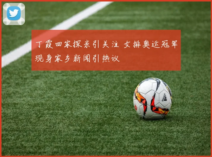 丁霞回家探亲引关注 女排奥运冠军现身家乡新闻引热议
