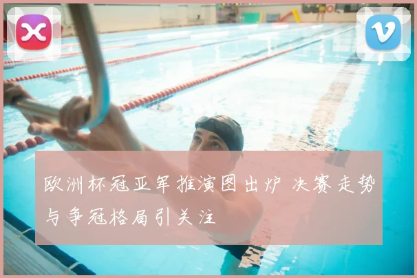 欧洲杯冠亚军推演图出炉 决赛走势与争冠格局引关注