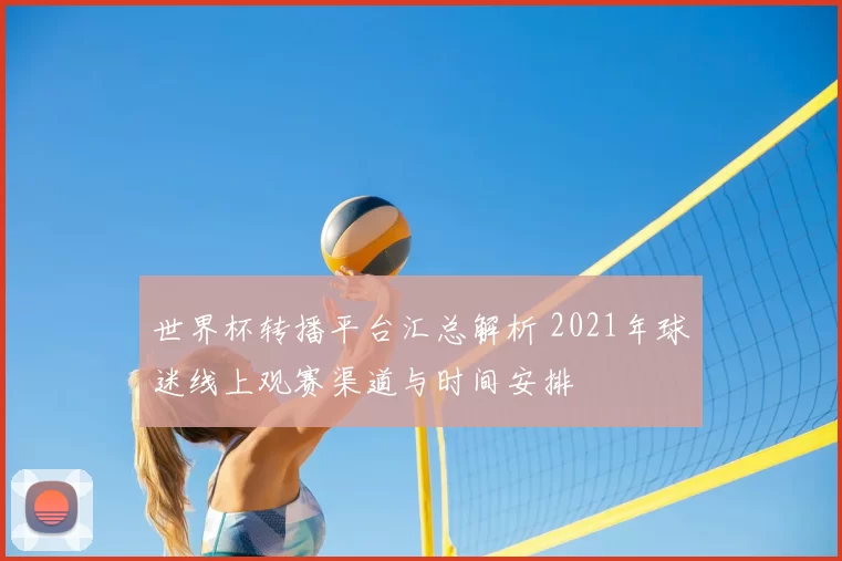 世界杯转播平台汇总解析 2021年球迷线上观赛渠道与时间安排