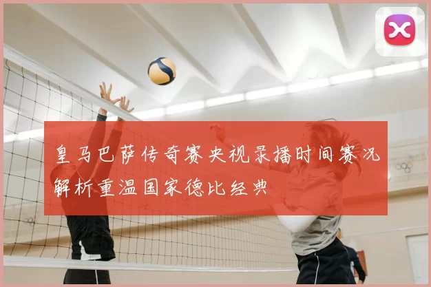 皇马巴萨传奇赛央视录播时间赛况解析重温国家德比经典
