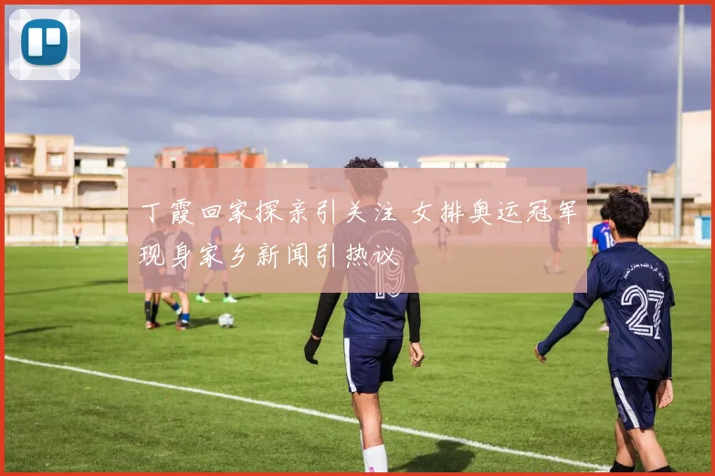 丁霞回家探亲引关注 女排奥运冠军现身家乡新闻引热议