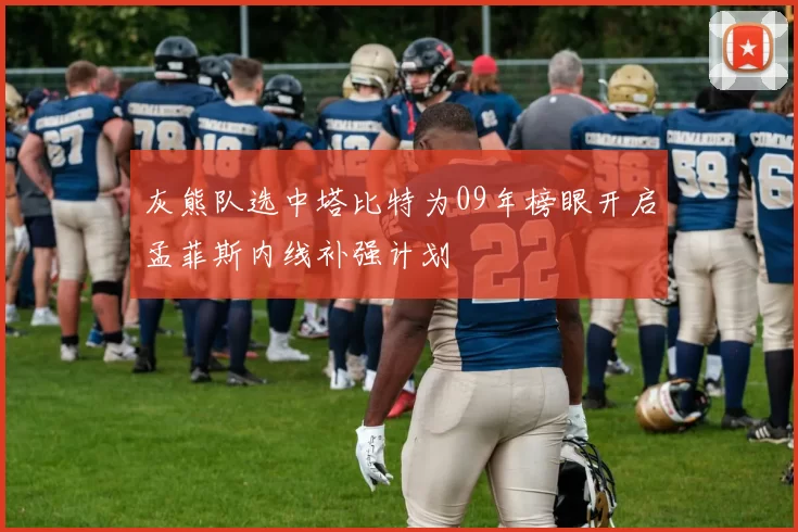 灰熊队选中塔比特为09年榜眼开启孟菲斯内线补强计划