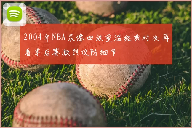 2004年NBA录像回放重温经典对决再看季后赛激烈攻防细节