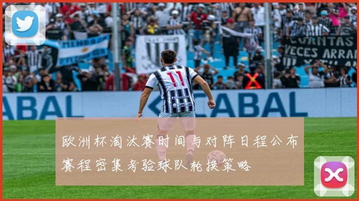 欧洲杯淘汰赛时间与对阵日程公布赛程密集考验球队轮换策略