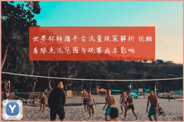 世界杯转播平台流量政策解析 优酷看球免流范围与观赛成本影响