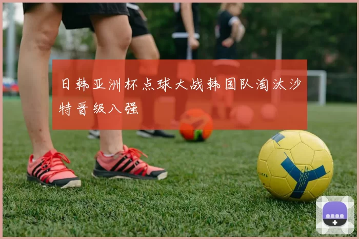 日韩亚洲杯点球大战韩国队淘汰沙特晋级八强