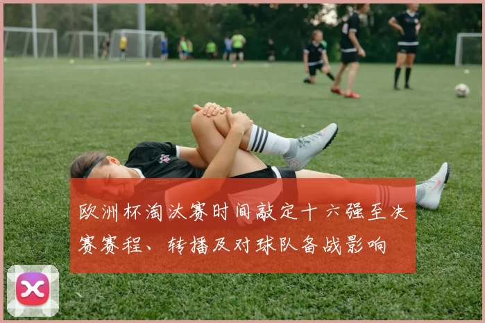 欧洲杯淘汰赛时间敲定十六强至决赛赛程、转播及对球队备战影响