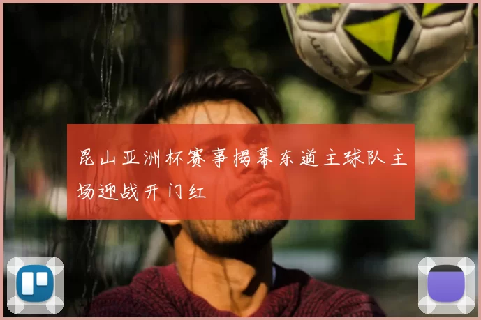 昆山亚洲杯赛事揭幕东道主球队主场迎战开门红