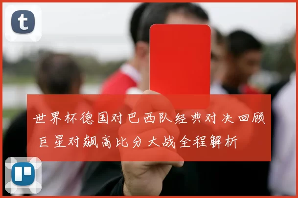 世界杯德国对巴西队经典对决回顾 巨星对飙高比分大战全程解析