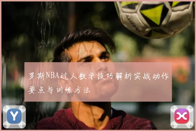 罗斯NBA过人教学技巧解析实战动作要点与训练方法