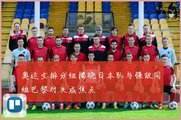 奥运女排分组揭晓日本队与强敌同组巴黎对决成焦点