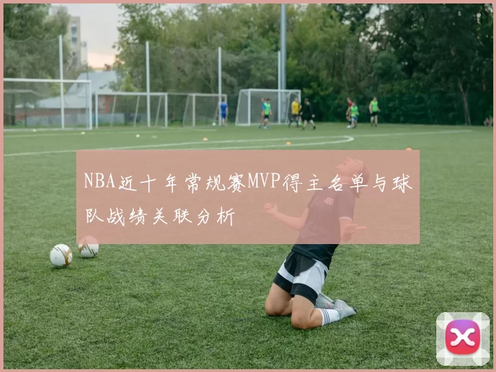 NBA近十年常规赛MVP得主名单与球队战绩关联分析