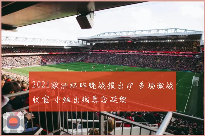 2021欧洲杯昨晚战报出炉 多场激战收官 小组出线悬念延续