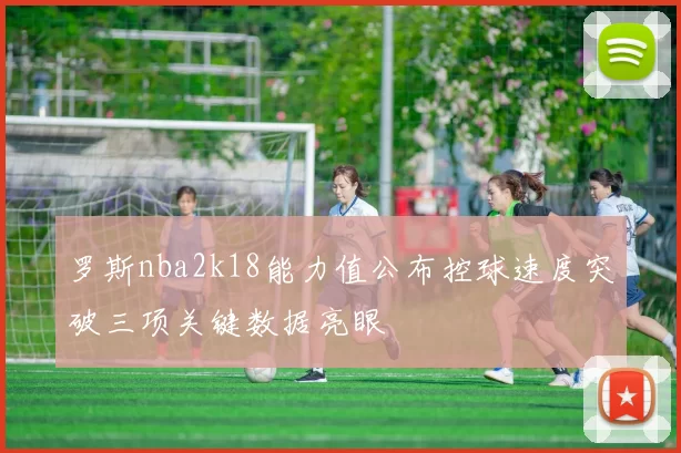 罗斯nba2k18能力值公布控球速度突破三项关键数据亮眼