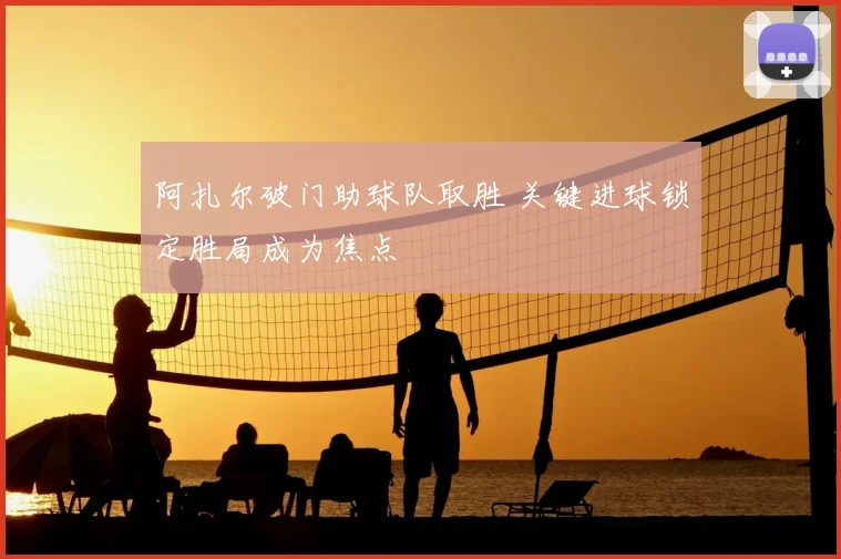 阿扎尔破门助球队取胜 关键进球锁定胜局成为焦点