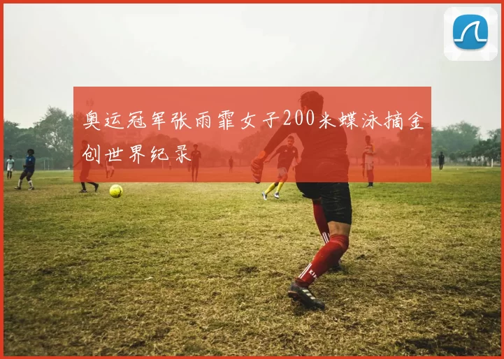 奥运冠军张雨霏女子200米蝶泳摘金创世界纪录