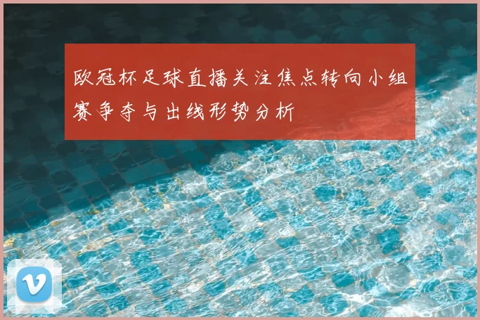 欧冠杯足球直播关注焦点转向小组赛争夺与出线形势分析