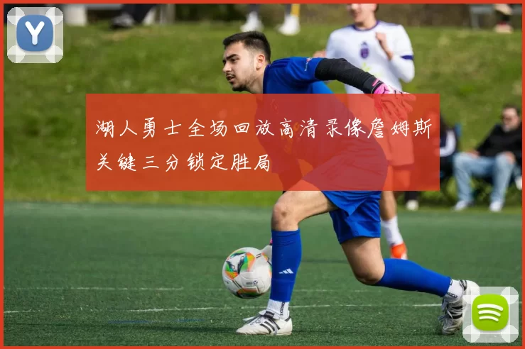 湖人勇士全场回放高清录像詹姆斯关键三分锁定胜局