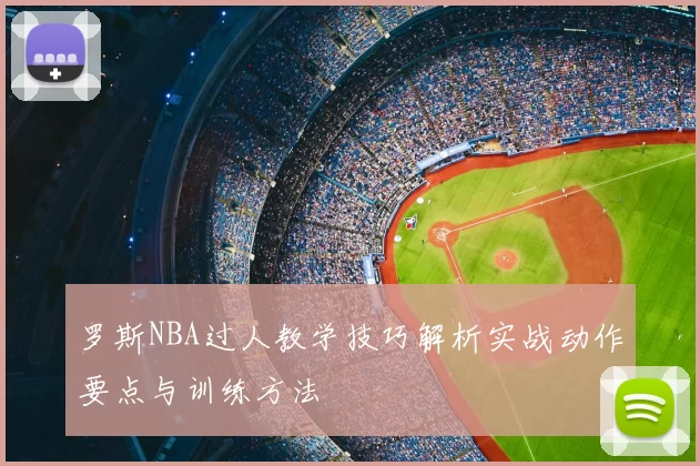罗斯NBA过人教学技巧解析实战动作要点与训练方法