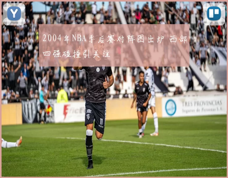 2004年NBA季后赛对阵图出炉 西部四强碰撞引关注