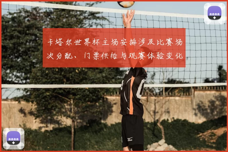 卡塔尔世界杯主场安排涉及比赛场次分配、门票供给与观赛体验变化