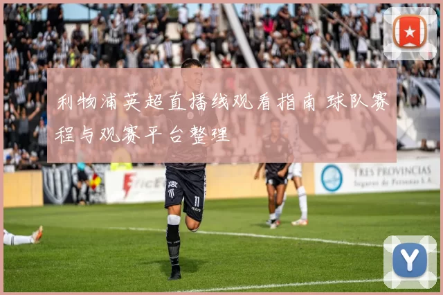 利物浦英超直播线观看指南 球队赛程与观赛平台整理