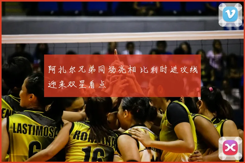 阿扎尔兄弟同场亮相 比利时进攻线迎来双星看点