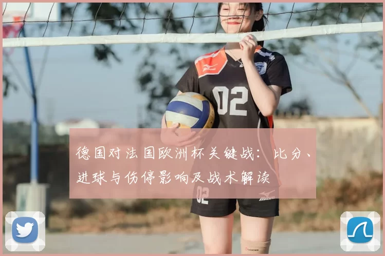 德国对法国欧洲杯关键战:比分、进球与伤停影响及战术解读