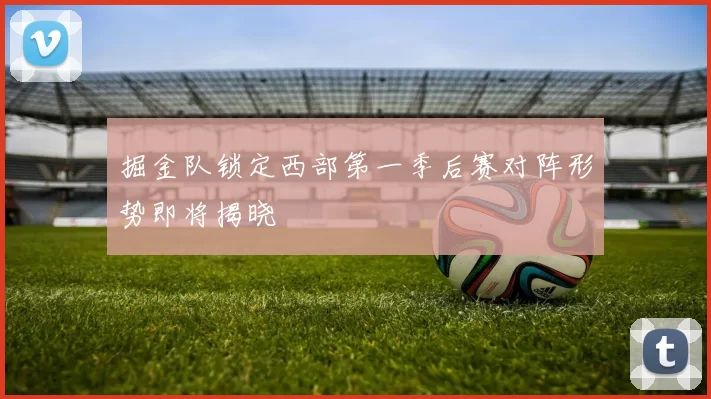 掘金队锁定西部第一季后赛对阵形势即将揭晓