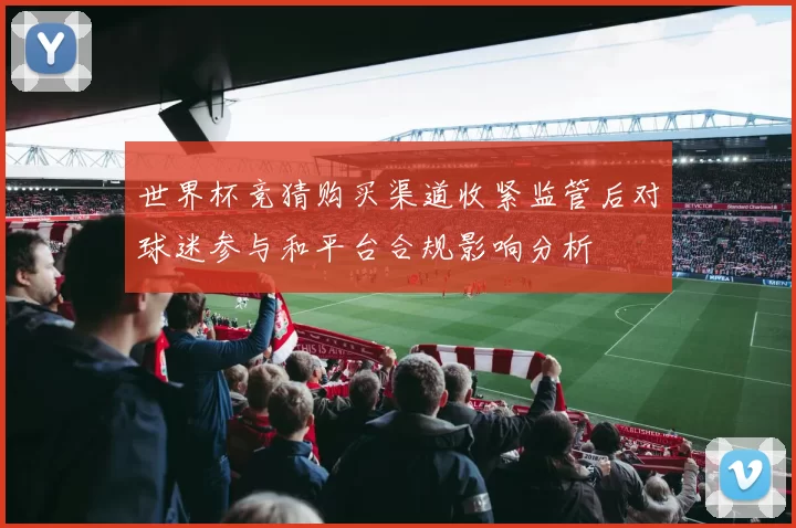 世界杯竞猜购买渠道收紧监管后对球迷参与和平台合规影响分析
