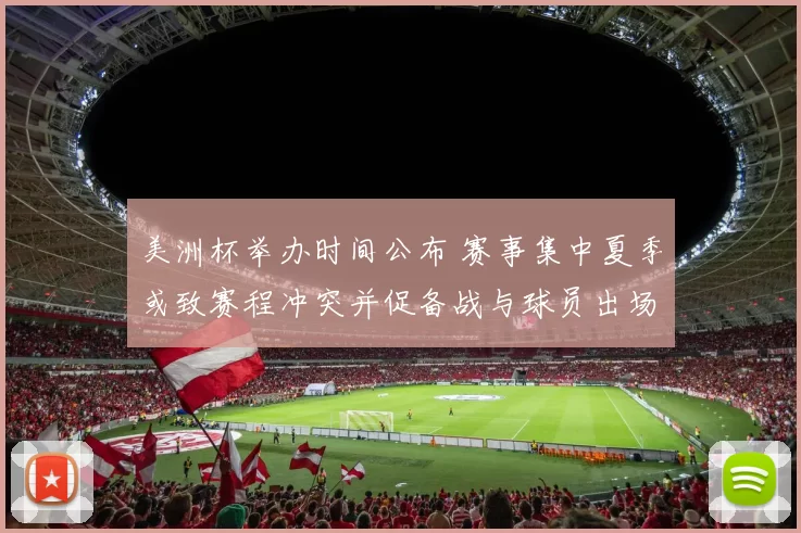 美洲杯举办时间公布 赛事集中夏季或致赛程冲突并促备战与球员出场调整