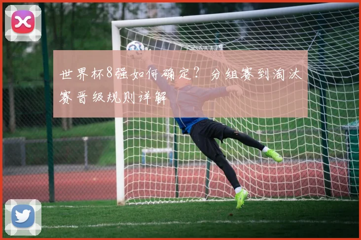 世界杯8强如何确定?分组赛到淘汰赛晋级规则详解