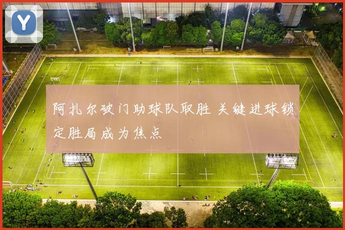 阿扎尔破门助球队取胜 关键进球锁定胜局成为焦点