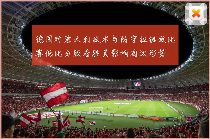 德国对意大利技术与防守拉锯致比赛低比分胶着胜负影响淘汰形势