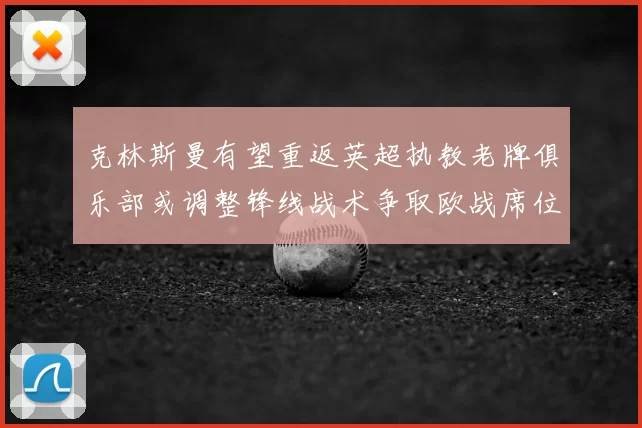 克林斯曼有望重返英超执教老牌俱乐部或调整锋线战术争取欧战席位