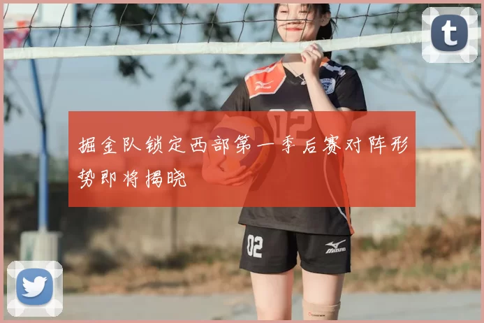 掘金队锁定西部第一季后赛对阵形势即将揭晓