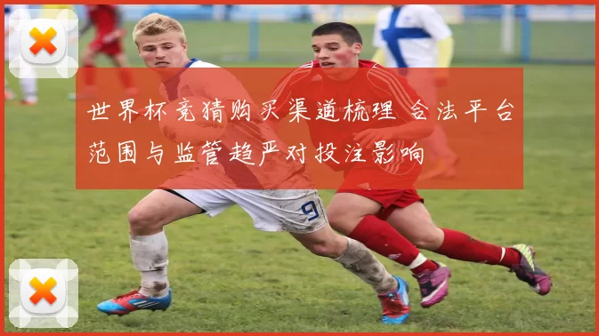世界杯竞猜购买渠道梳理 合法平台范围与监管趋严对投注影响