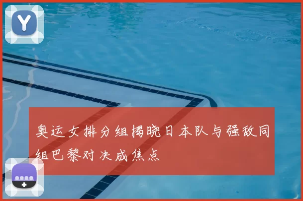 奥运女排分组揭晓日本队与强敌同组巴黎对决成焦点