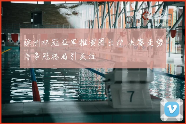 欧洲杯冠亚军推演图出炉 决赛走势与争冠格局引关注
