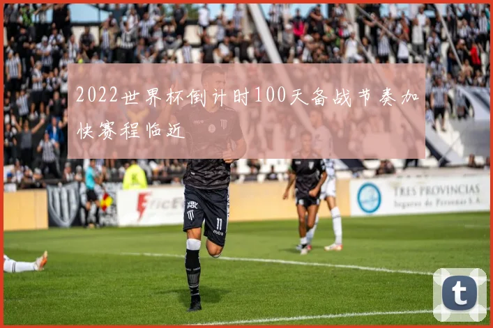 2022世界杯倒计时100天备战节奏加快赛程临近