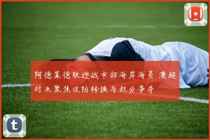 阿德莱德联迎战中部海岸海员 澳超对决聚焦攻防转换与积分争夺