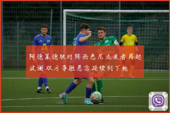 阿德莱德联对阵西悉尼流浪者再起波澜 双方争胜悬念延续到下轮